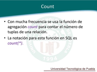 Count

• Con mucha frecuencia se usa la función de
  agregación count para contar el número de
  tuplas de una relación.
• La notación para esta función en SQL es
  count(*).
 