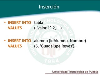 Inserción

• INSERT INTO tabla
  VALUES      ( ‘valor 1’, 2, ...)

• INSERT INTO alumno (idAlumno, Nombre)
  VALUES      (5, ‘Guadalupe Reyes');
 