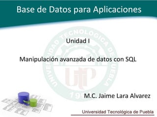Base de Datos para Aplicaciones


               Unidad I

Manipulación avanzada de datos con SQL




                     M.C. Jaime Lara Alvarez
 