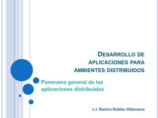 DESARROLLO DE
                 APLICACIONES PARA
             AMBIENTES DISTRIBUIDOS

Panorama general de las
aplicaciones distribuidas


                    L.I. Ramiro Robles Villanueva
 