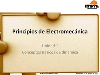 Principios de Electromecánica

             Unidad 1
   Conceptos Básicos de dinámica



            M.A Álvaro Chávez Galavíz   miércoles, 29 de agosto de 2012
 