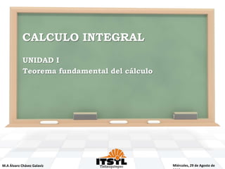 CALCULO INTEGRAL
            UNIDAD I
            Teorema fundamental del cálculo




M.A Álvaro Chávez Galavíz                     Miércoles, 29 de Agosto de
 