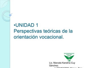 •UNIDAD 1
Perspectivas teóricas de la
orientación vocacional.




                Lic. Marcela Karolina Cuy
                Sánchez.
 
