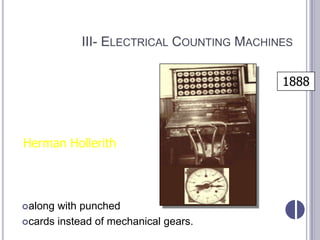 III- ELECTRICAL COUNTING MACHINES
9- The US census of the
  1880 took 9 years to                      1888
  compile and led to
  inaccurate figures. To
  solve the problem,
  Herman Hollerith
  invented a calculating
  machine that used
  electricity
 along with punched
 cards instead of mechanical gears.
 