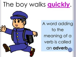 The boy walks quickly.

            A word adding
                to the
            meaning of a
             verb is called
              an adverb.
 