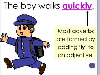 The boy walks quickly.

            Most adverbs
            are formed by
            adding ‘ly’ to
            an adjective.
 