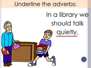 Underline the adverbs:
           In a library we
             should talk
               quietly.
 
