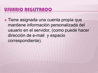 USUARIO REGISTRADO

   Tiene asignada una cuenta propia que
    mantiene información personalizada del
    usuario en el servidor, (como puede hacer
    dirección de e-mail y espacio
    correspondiente).
 