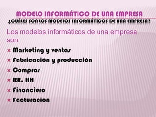 MODELO INFORMÁTICO DE UNA EMPRESA
¿CUÁLES SON LOS MODELOS INFORMÁTICOS DE UNA EMPRESA?

Los modelos informáticos de una empresa
son:
 Marketing y ventas

 Fabricación y producción

 Compras

 RR. HH

 Financiero

 Facturación
 