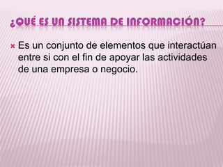 ¿QUÉ ES UN SISTEMA DE INFORMACIÓN?

   Es un conjunto de elementos que interactúan
    entre si con el fin de apoyar las actividades
    de una empresa o negocio.
 