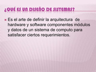 ¿QUÉ ES UN DISEÑO DE SISTEMAS?

   Es el arte de definir la arquitectura de
    hardware y software componentes módulos
    y datos de un sistema de computo para
    satisfacer ciertos requerimientos.
 