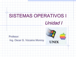 SISTEMAS OPERATIVOS I
                                Unidad I

Profesor:
Ing. Oscar G. Vizcaino Monroy
 