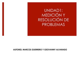 UNIDAD1:
MEDICIÓN Y
RESOLUCIÓN DE
PROBLEMAS
AUTORES: MARCOS GUERRERO Y GEOVANNY ALVARADO
 