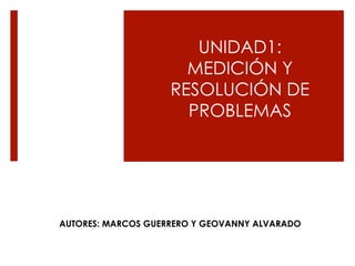 UNIDAD1:
                      MEDICIÓN Y
                    RESOLUCIÓN DE
                      PROBLEMAS




AUTORES: MARCOS GUERRERO Y GEOVANNY ALVARADO
 