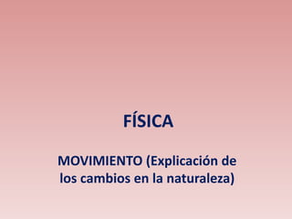 FÍSICA
MOVIMIENTO (Explicación de
los cambios en la naturaleza)
 