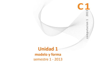 Unidad 1
 modelo y forma
semestre 1 - 2013
 