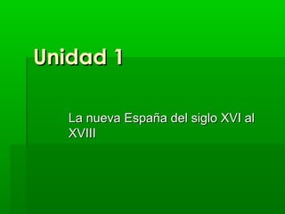 Unidad 1

   La nueva España del siglo XVI al
   XVIII
 