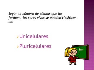 Según el número de células que los
forman, los seres vivos se pueden clasificar
en:



     Unicelulares

     Pluricelulares
 