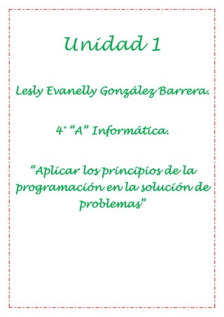 Unidad 1
Lesly Evanelly González Barrera.
4° “A” Informática.
“Aplicar los principios de la
programación en la solución de
problemas”
 