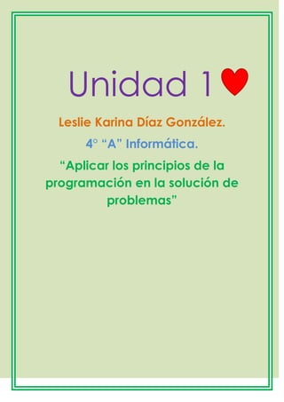 Unidad 1
Leslie Karina Díaz González.
4° ―A‖ Informática.
―Aplicar los principios de la
programación en la solución de
problemas‖
 