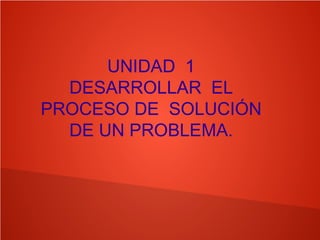UNIDAD 1
DESARROLLAR EL
PROCESO DE SOLUCIÓN
DE UN PROBLEMA.
 