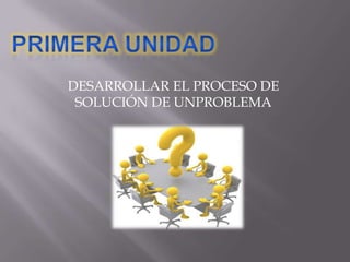 DESARROLLAR EL PROCESO DE
SOLUCIÓN DE UNPROBLEMA
 