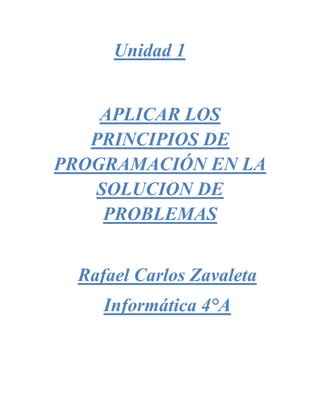 Unidad 1
APLICAR LOS
PRINCIPIOS DE
PROGRAMACIÓN EN LA
SOLUCION DE
PROBLEMAS
Rafael Carlos Zavaleta
Informática 4°A
 