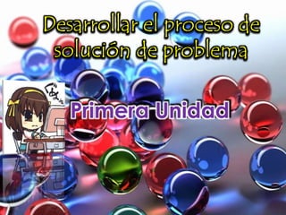 Desarrollar el proceso de
solución de problema
Primera Unidad
 