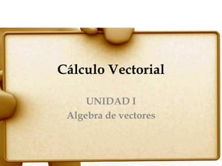 Cálculo Vectorial
UNIDAD I
Algebra de vectores
 