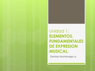 Unidad 1:
ELEMENTOS.
FUNDAMENTALES
DE EXPRESION
MUSICAL.
Denisse Montenegro o.
 