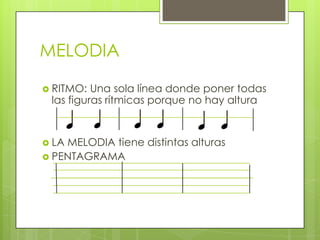 MELODIA
 RITMO: Una sola línea donde poner todas
las figuras rítmicas porque no hay altura
 LA MELODIA tiene distintas alturas
 PENTAGRAMA
 