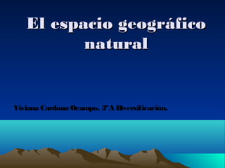 El espacio geográficoEl espacio geográfico
naturalnatural
Viviana Cardona Ocampo, 3ºA Diversificación.
 