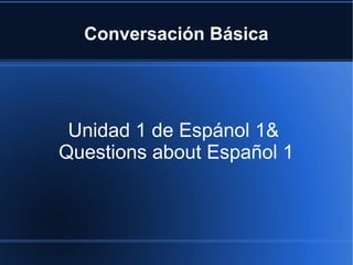 Conversación Básica
Unidad 1 de Espánol 1 &
Questions about Español 1
 