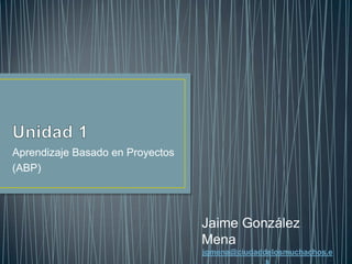 Aprendizaje Basado en Proyectos
(ABP)
Jaime González
Mena
jgmena@ciudaddelosmuchachos.e
 