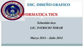 INFORMATICA TICS
Sebastián lazo
LIC. PATRICIO TOBAR
Marzo 2014 – Julio 2014
ESC. DISEÑO GRAFICO
 