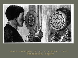 Fenakistoscopio (J. A. F. Plateau, 1933)
Fenakistos, engaño
 