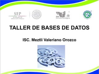 TALLER DE BASES DE DATOS
ISC. Meztli Valeriano Orozco
 