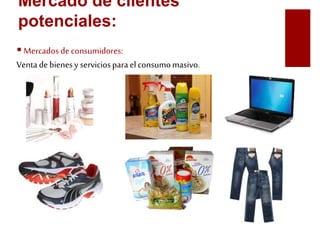 Mercado de clientes 
potenciales: 
 Mercados de consumidores: 
Venta de bienes y servicios para el consumo masivo. 
 