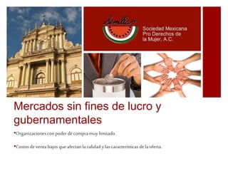 Mercados sin fines de lucro y 
gubernamentales 
•Organizaciones con poder de compra muy limitado. 
•Costos de venta bajos que afectan la calidad y las características de la oferta. 
 