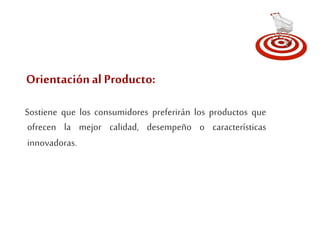 Orientación al Producto: 
Sostiene que los consumidores preferirán los productos que 
ofrecen la mejor calidad, desempeño o características 
innovadoras. 
 
