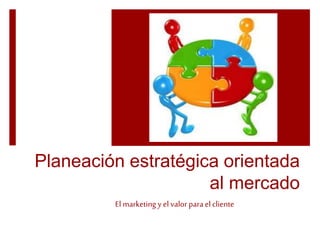 Planeación estratégica orientada 
al mercado 
El marketing y el valor para el cliente 
 