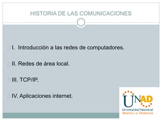 HISTORIA DE LAS COMUNICACIONES 
I. Introducción a las redes de computadores. 
II. Redes de área local. 
III. TCP/IP. 
IV. Aplicaciones internet. 
 