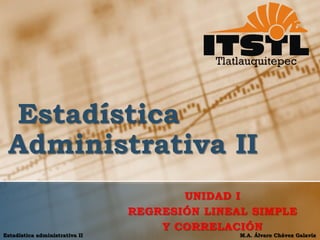 M.A. Álvaro Chávez Galavíz 
Estadística administrativa II 
Estadística Administrativa II 
UNIDAD I 
REGRESIÓN LINEAL SIMPLE 
Y CORRELACIÓN  