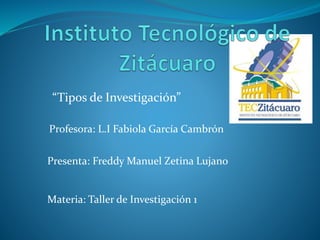 “Tipos de Investigación” 
Profesora: L.I Fabiola García Cambrón 
Presenta: Freddy Manuel Zetina Lujano 
Materia: Taller de Investigación 1 
 