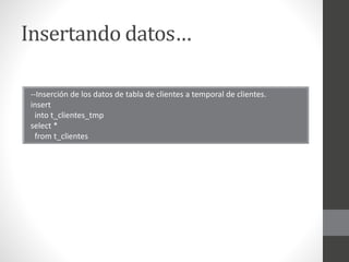 Insertando datos… 
--Inserción de los datos de tabla de clientes a temporal de clientes. 
insert 
into t_clientes_tmp 
select * 
from t_clientes 
 