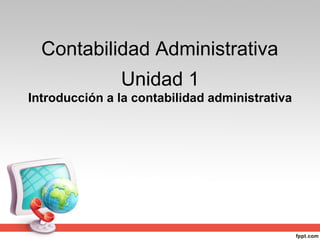 Contabilidad Administrativa
Unidad 1
Introducción a la contabilidad administrativa
 