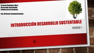 Gerardo Rodríguez Mora
Desarrollo Sustentable
Fabiola García Cambrón
Ing. Sistemas Computacionales
 