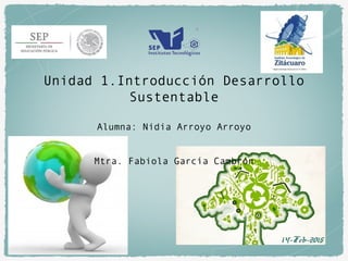 14-Feb-2015
Unidad 1.Introducción Desarrollo
Sustentable
Alumna: Nidia Arroyo Arroyo
Mtra. Fabiola García Cambrón
 