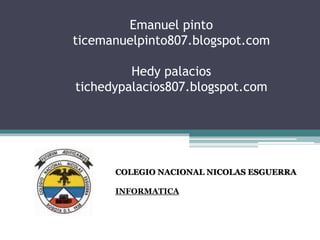 Emanuel pinto
ticemanuelpinto807.blogspot.com
Hedy palacios
tichedypalacios807.blogspot.com
COLEGIO NACIONAL NICOLAS ESGUERRA
INFORMATICA
 