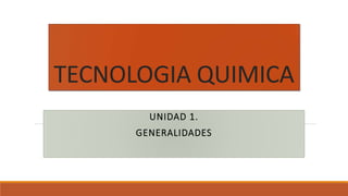 TECNOLOGIA QUIMICA
UNIDAD 1.
GENERALIDADES
 